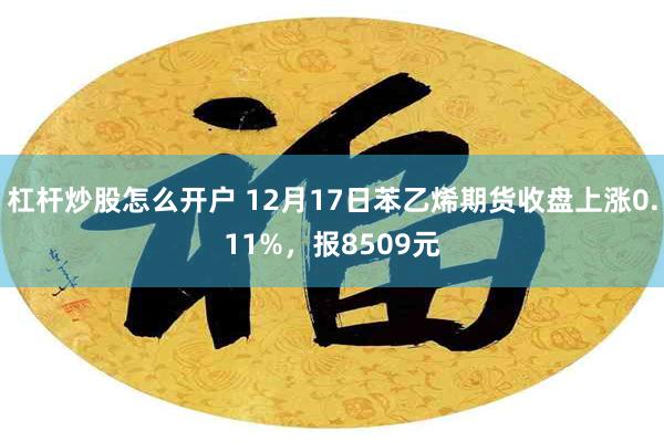 杠杆炒股怎么开户 12月17日苯乙烯期货收盘上涨0.11%，报8509元