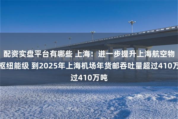 配资实盘平台有哪些 上海：进一步提升上海航空物流枢纽能级 到2025年上海机场年货邮吞吐量超过410万吨