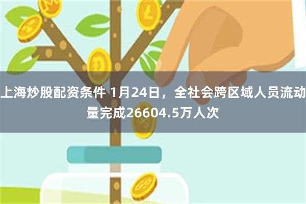 上海炒股配资条件 1月24日，全社会跨区域人员流动量完成26604.5万人次