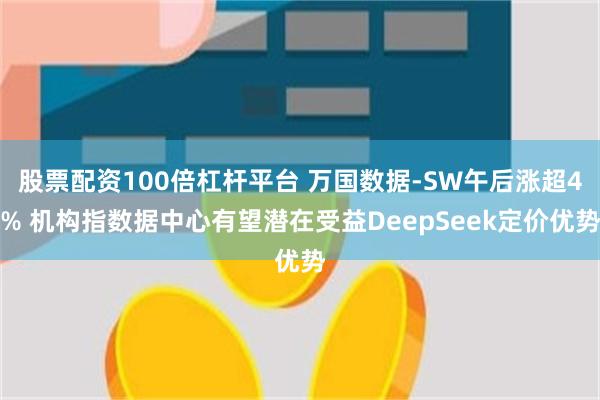 股票配资100倍杠杆平台 万国数据-SW午后涨超4% 机构指数据中心有望潜在受益DeepSeek定价优势