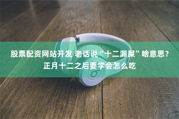 股票配资网站开发 老话说“十二漏屎”啥意思？正月十二之后要学会怎么吃