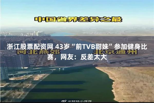 浙江股票配资网 43岁“前TVB甜妹”参加健身比赛，网友：反差太大