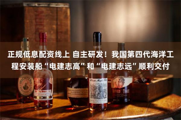 正规低息配资线上 自主研发！我国第四代海洋工程安装船“电建志高”和“电建志远”顺利交付