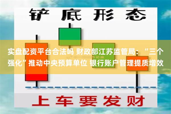 实盘配资平台合法吗 财政部江苏监管局：“三个强化”推动中央预算单位 银行账户管理提质增效