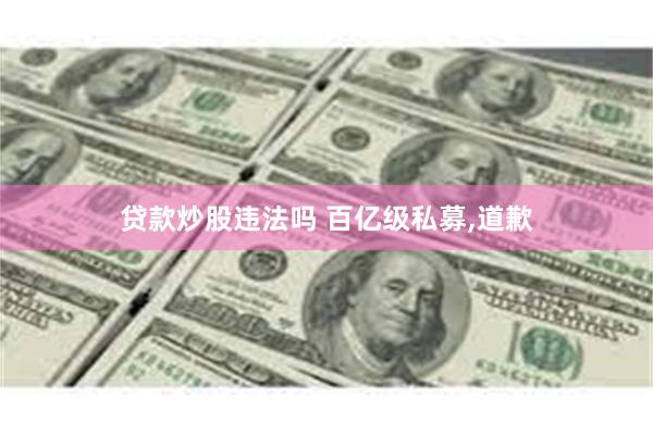 贷款炒股违法吗 百亿级私募,道歉